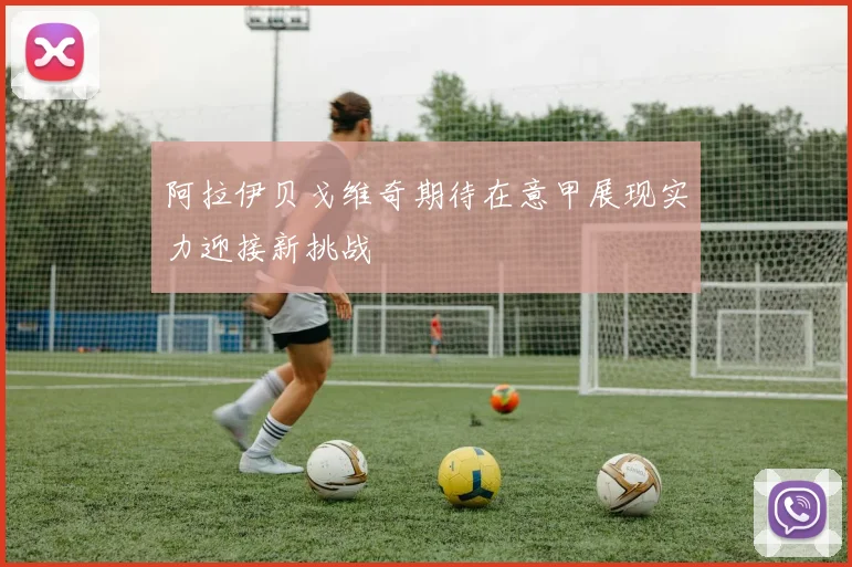 阿拉伊贝戈维奇期待在意甲展现实力迎接新挑战
